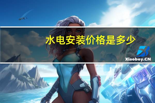 水电安装价格是多少，水电安装一平方费用