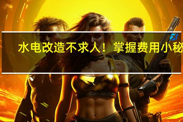 水电改造不求人！掌握费用小秘密，打造舒适家居