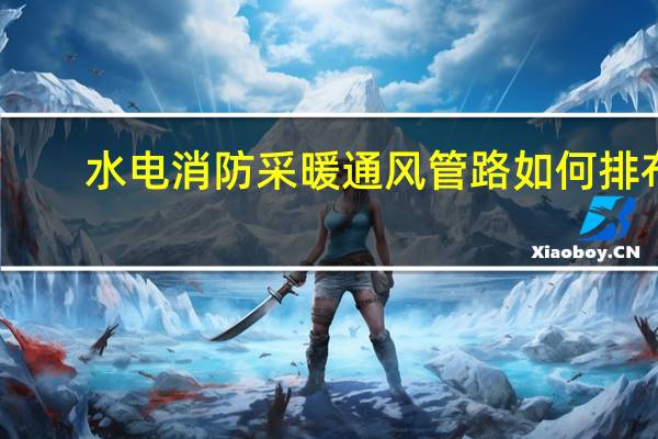 水电消防采暖通风管路如何排布