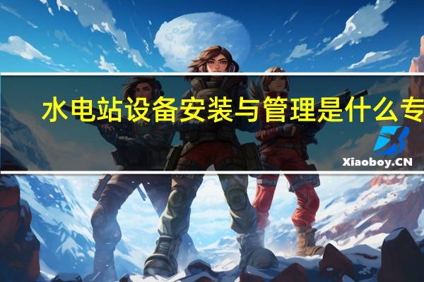 水电站设备安装与管理是什么专业