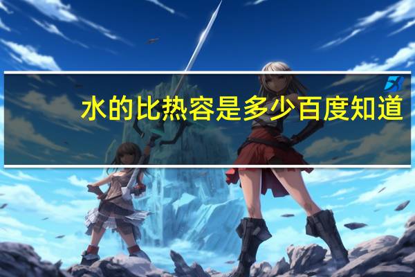 水的比热容是多少百度知道（水的比热容是多少）