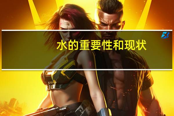 水的重要性和现状（水的重要性资料）