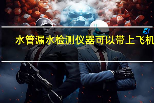 水管漏水检测仪器可以带上飞机吗（水管漏水检测仪器）