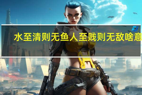 水至清则无鱼人至贱则无敌啥意思（水至清则无鱼人至贱则无敌）