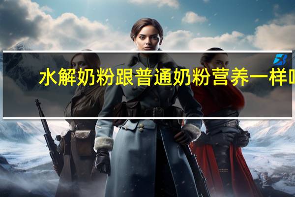水解奶粉跟普通奶粉营养一样吗