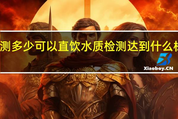 水质检测多少可以直饮 水质检测达到什么标准可以直饮