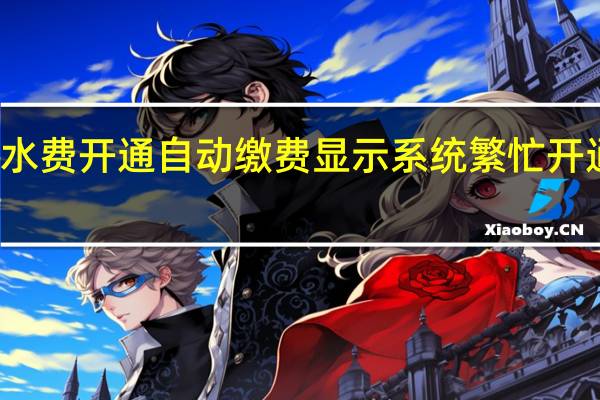 水费开通自动缴费显示系统繁忙开通不了