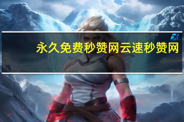 永久免费秒赞网 云速秒赞网(秒赞下载)