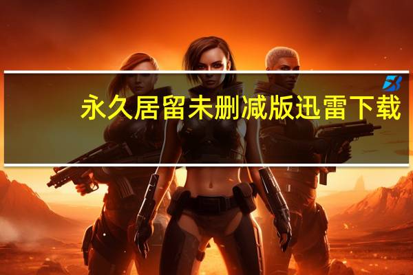 永久居留未删减版迅雷下载（永久居留未删减版迅雷）