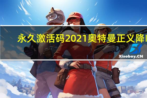 永久激活码2021奥特曼正义降临（永久激活码2021）