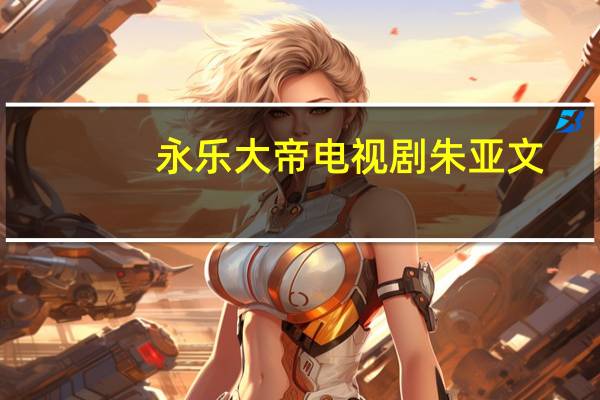 永乐大帝电视剧朱亚文（永乐大帝电视剧）