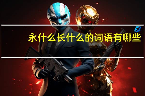 永什么长什么的词语有哪些?