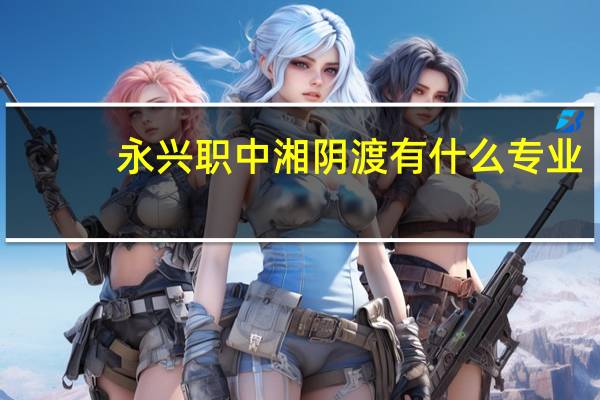 永兴职中湘阴渡有什么专业