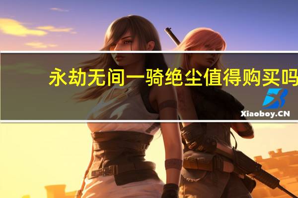 永劫无间一骑绝尘值得购买吗-一骑绝尘购买建议说明