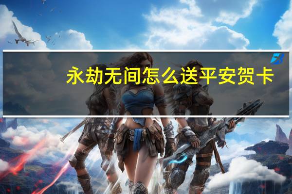 永劫无间怎么送平安贺卡-平安贺卡赠送方法