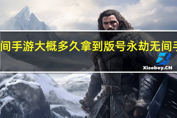 永劫无间手游大概多久拿到版号 永劫无间手游测试资格