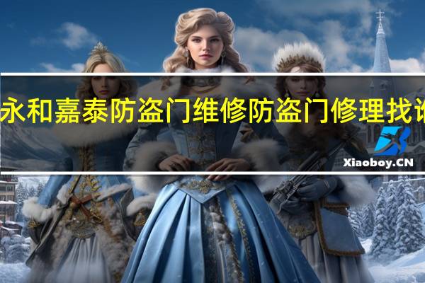永和嘉泰防盗门维修 防盗门修理找谁来修
