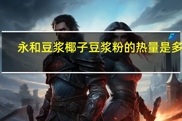 永和 豆浆椰子豆浆粉的热量是多少