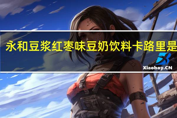 永和豆浆 红枣味豆奶饮料卡路里是多少