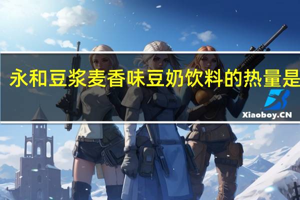 永和 豆浆麦香味豆奶饮料的热量是多少