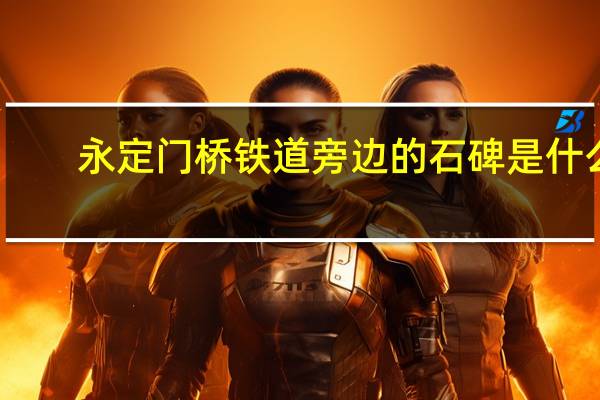 永定门桥铁道旁边的石碑是什么