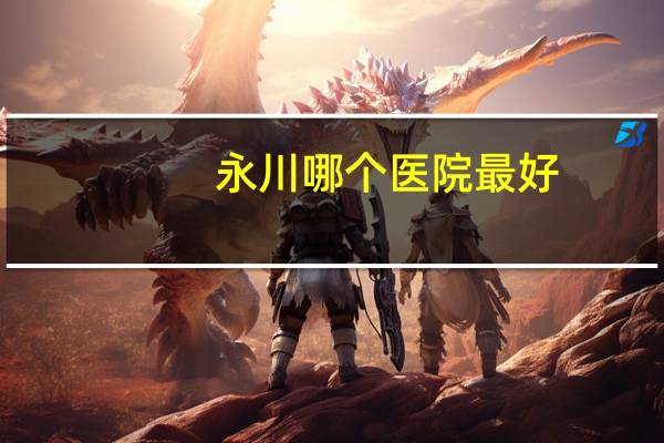 永川哪个医院最好(永川人民医院和永川地专医院哪个好)