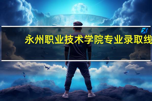 永州职业技术学院专业录取线
