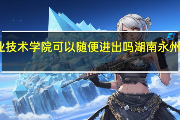 永州职业技术学院可以随便进出吗 湖南永州职业技术学院