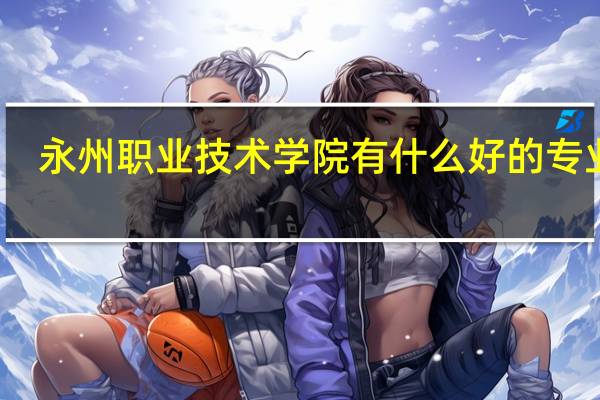 永州职业技术学院有什么好的专业呢