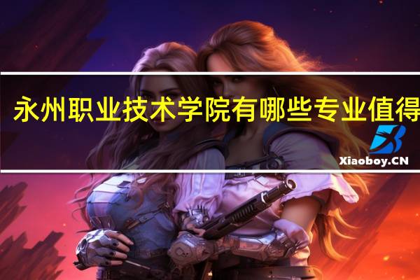 永州职业技术学院有哪些专业值得选择