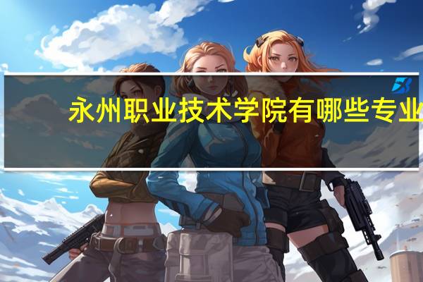 永州职业技术学院有哪些专业