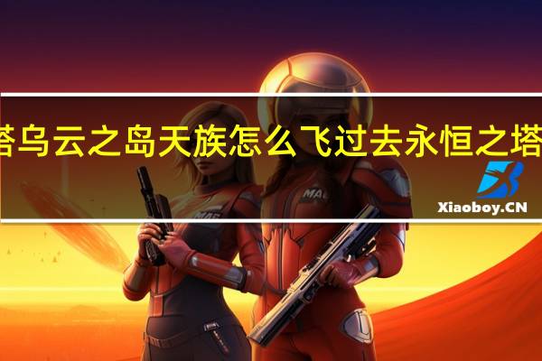 永恒之塔乌云之岛天族怎么飞过去 永恒之塔天族任务大全
