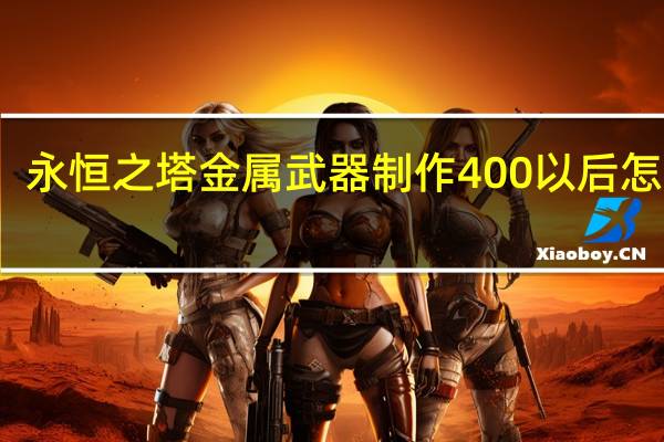 永恒之塔金属武器制作400以后怎么升，需要什么材料。
