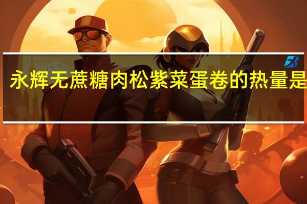 永辉 无蔗糖肉松紫菜蛋卷的热量是多少