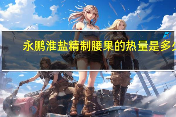 永鹏淮盐精制腰果的热量是多少