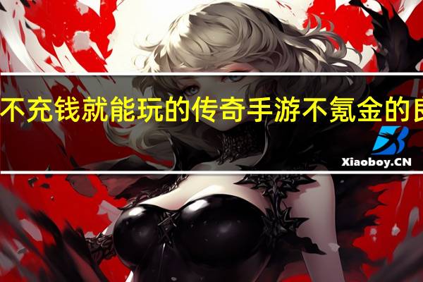 求一个不充钱就能玩的传奇手游 不氪金的良心传奇手游