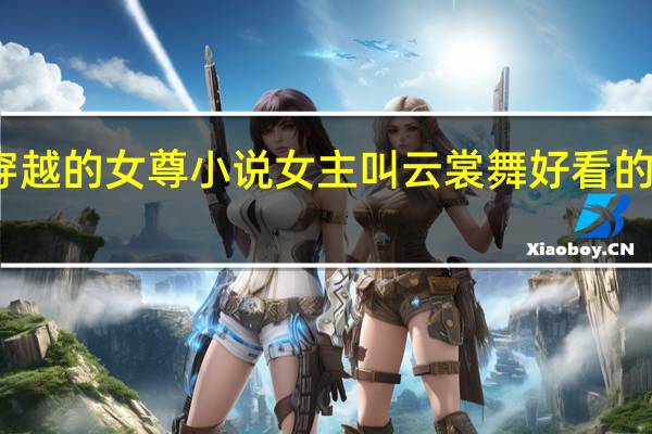 求一本穿越的女尊小说女主叫云裳舞 好看的女尊穿越小说