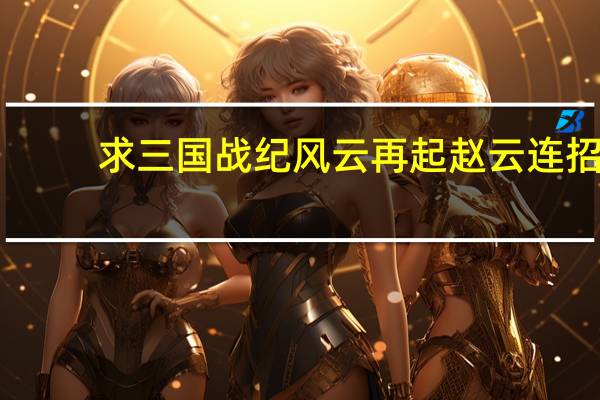 求三国战纪风云再起赵云连招,我最后一下挑不起来 三国战纪赵云怎么连招