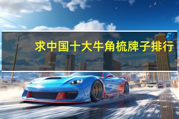 求中国十大牛角梳牌子排行，有哪些值得推荐