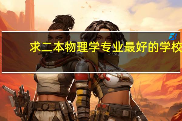 求二本物理学专业最好的学校。以后肯定会考研了。