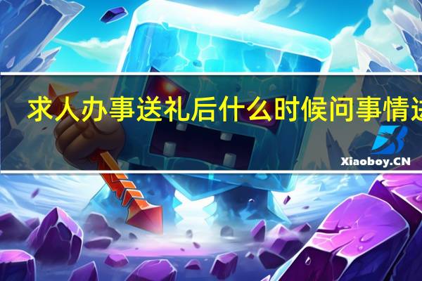 求人办事送礼后什么时候问事情进展