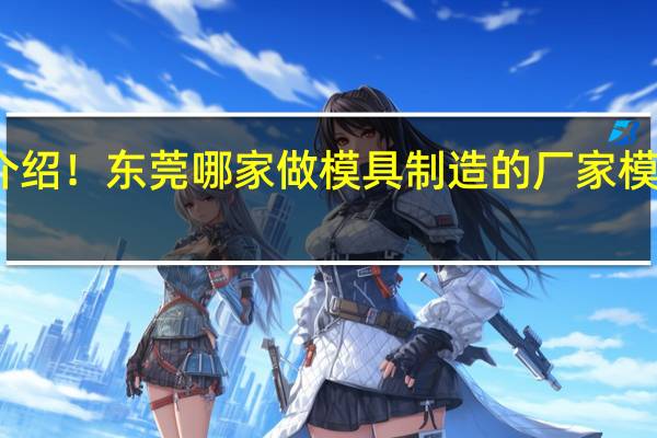 求介绍！东莞哪家做模具制造的厂家模具质量好，品质有保证的可以介绍一下吗