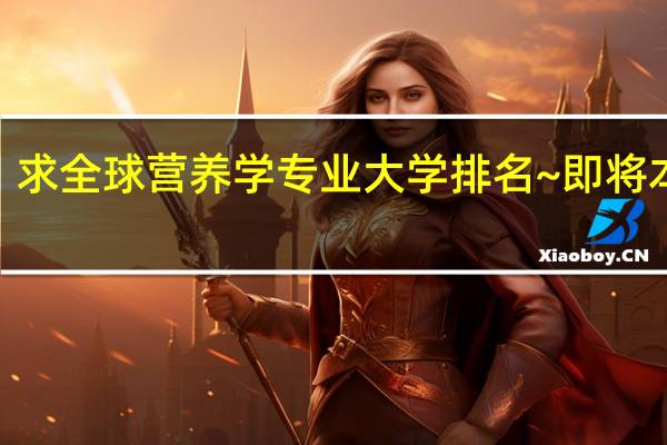 求 全球营养学专业大学 排名~ 即将本科~