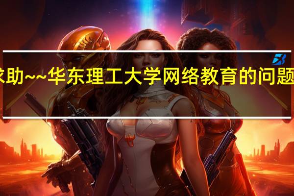 求助~~华东理工大学网络教育的问题!!~~
