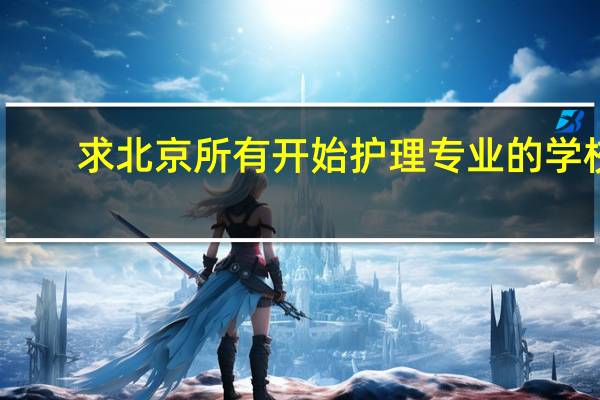 求北京所有开始护理专业的学校,不要全日制的。学费、学制什么的越详细越好100