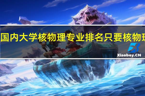 求国内大学核物理专业排名 只要核物理的排名