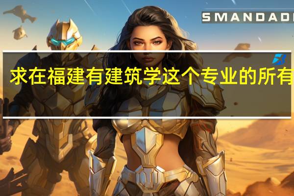 求在福建有建筑学这个专业的所有大学