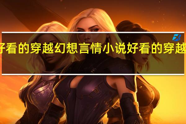 求好看的穿越幻想言情小说 好看的穿越言情小说