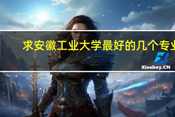 求安徽工业大学最好的几个专业