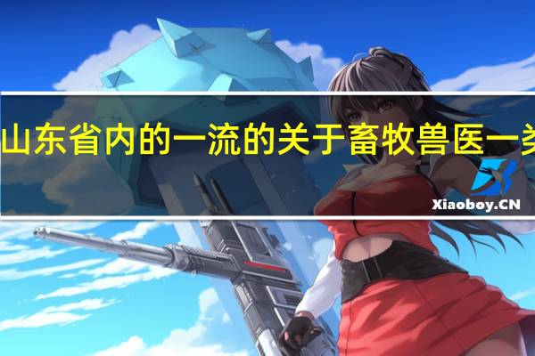 求山东省内的一流的关于畜牧兽医一类的学校